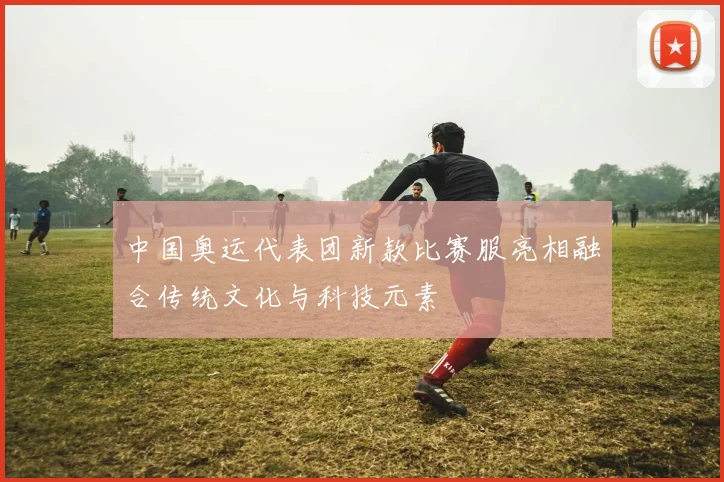 中国奥运代表团新款比赛服亮相融合传统文化与科技元素
