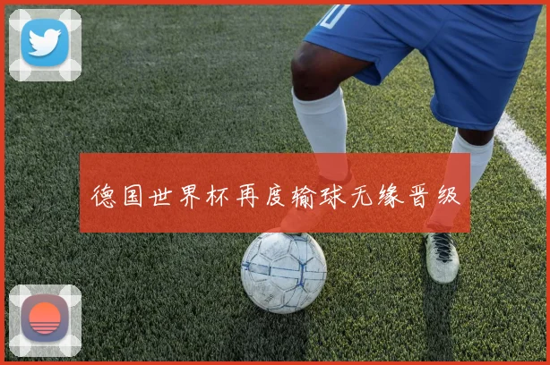 德国世界杯再度输球无缘晋级