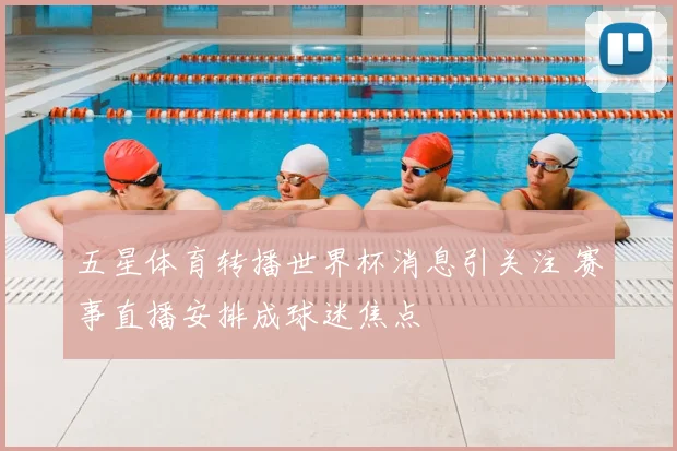 五星体育转播世界杯消息引关注 赛事直播安排成球迷焦点