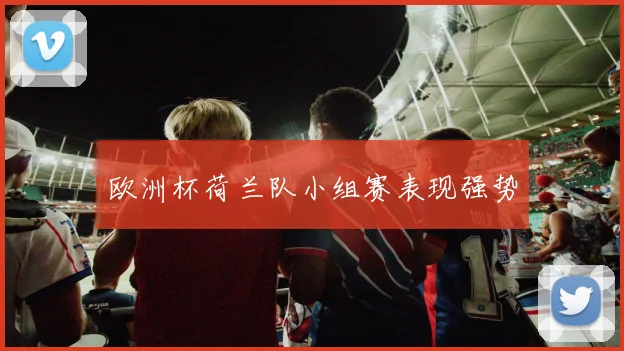 欧洲杯荷兰队小组赛表现强势