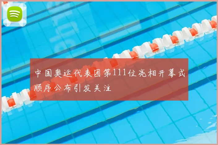 中国奥运代表团第111位亮相开幕式顺序公布引发关注