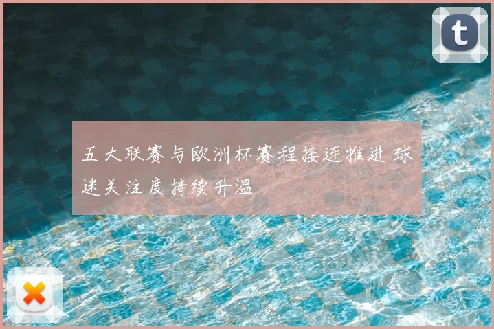 五大联赛与欧洲杯赛程接连推进 球迷关注度持续升温