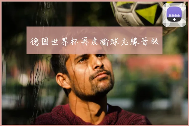 德国世界杯再度输球无缘晋级