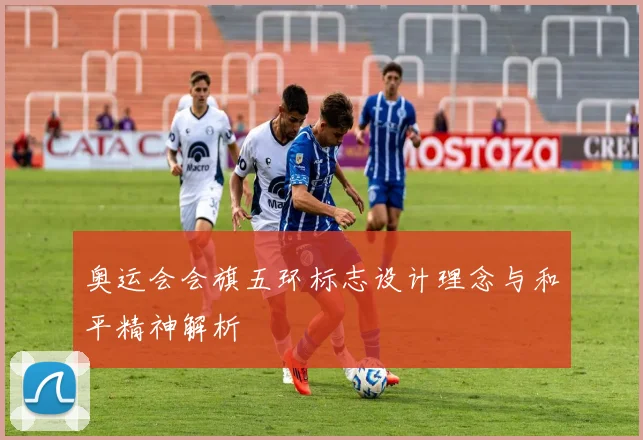 奥运会会旗五环标志设计理念与和平精神解析
