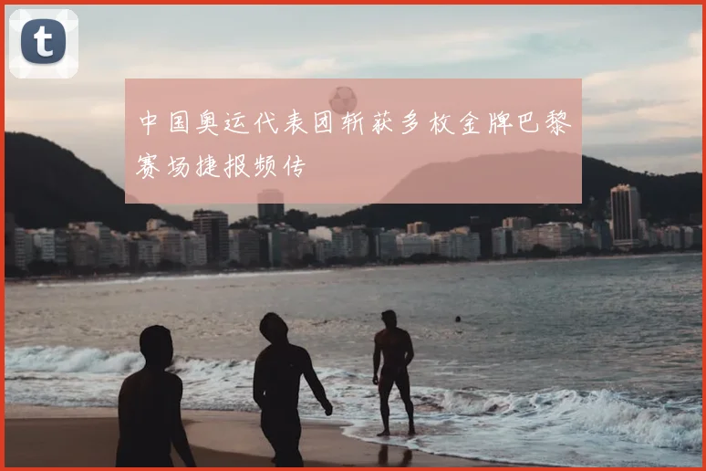 中国奥运代表团斩获多枚金牌巴黎赛场捷报频传