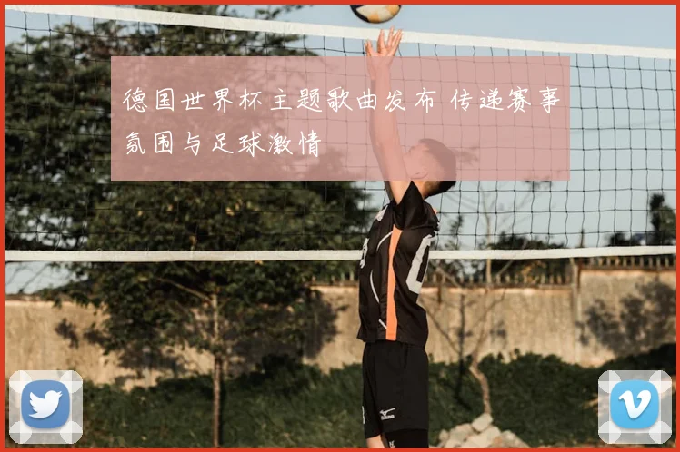德国世界杯主题歌曲发布 传递赛事氛围与足球激情
