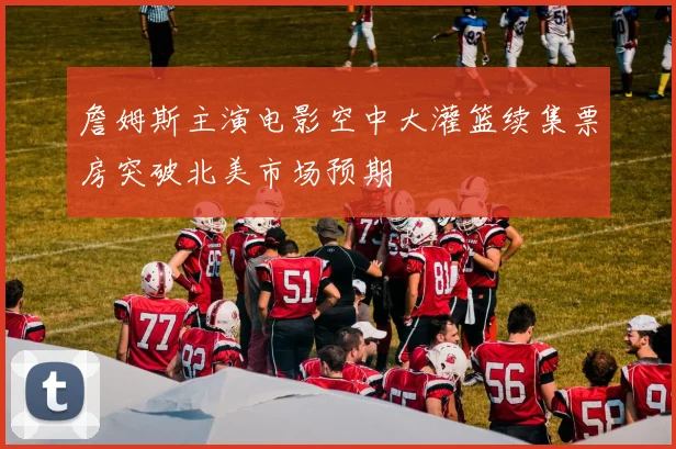 詹姆斯主演电影空中大灌篮续集票房突破北美市场预期