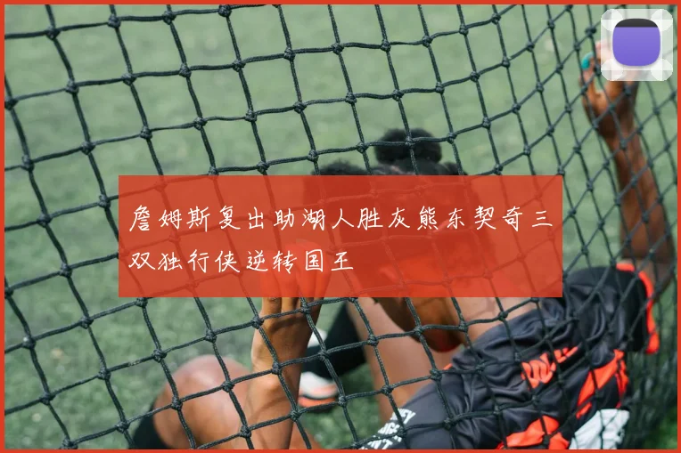 詹姆斯复出助湖人胜灰熊东契奇三双独行侠逆转国王
