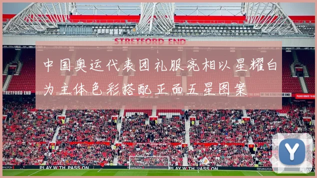 中国奥运代表团礼服亮相以星耀白为主体色彩搭配正面五星图案