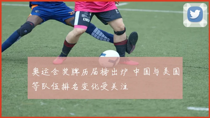 奥运会奖牌历届榜出炉 中国与美国等队伍排名变化受关注