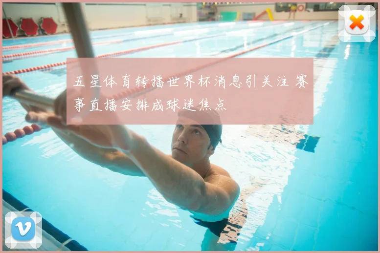 五星体育转播世界杯消息引关注 赛事直播安排成球迷焦点