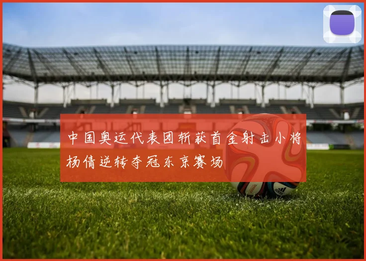 中国奥运代表团斩获首金射击小将杨倩逆转夺冠东京赛场