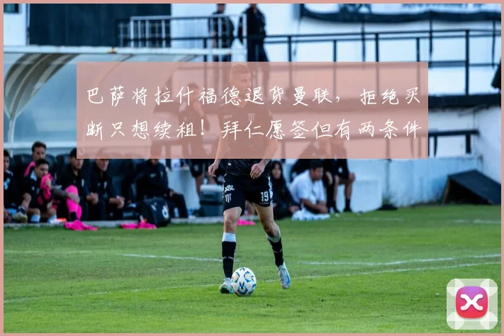 巴萨将拉什福德退货曼联,拒绝买断只想续租!拜仁愿签但有两条件