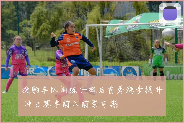 捷豹车队训练升级后首秀稳步提升 冲击赛季前八前景可期