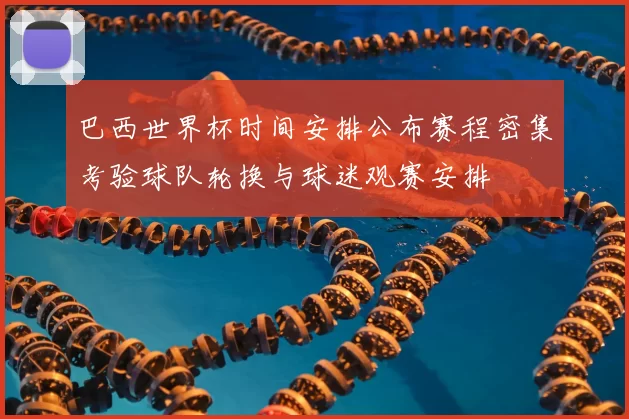 巴西世界杯时间安排公布赛程密集考验球队轮换与球迷观赛安排