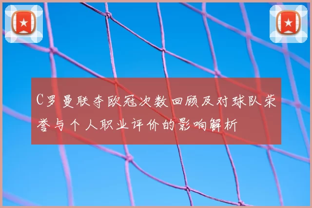 C罗曼联夺欧冠次数回顾及对球队荣誉与个人职业评价的影响解析