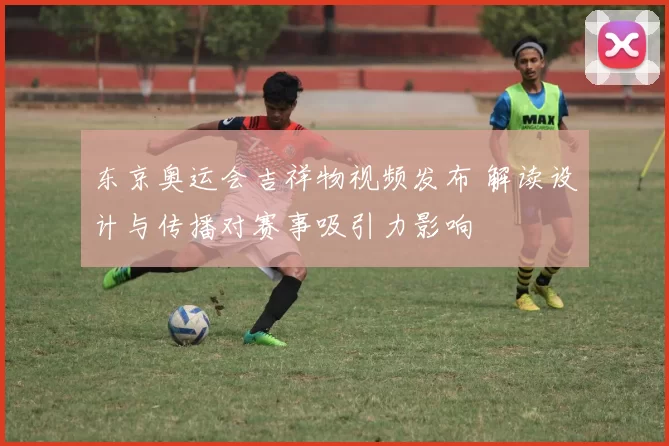 东京奥运会吉祥物视频发布 解读设计与传播对赛事吸引力影响