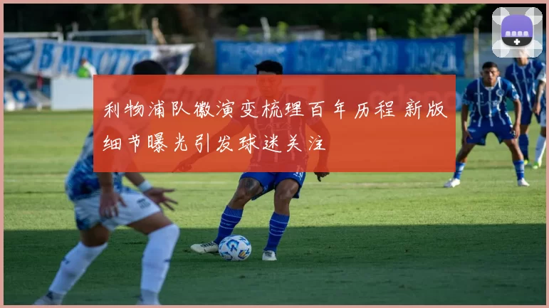 利物浦队徽演变梳理百年历程 新版细节曝光引发球迷关注