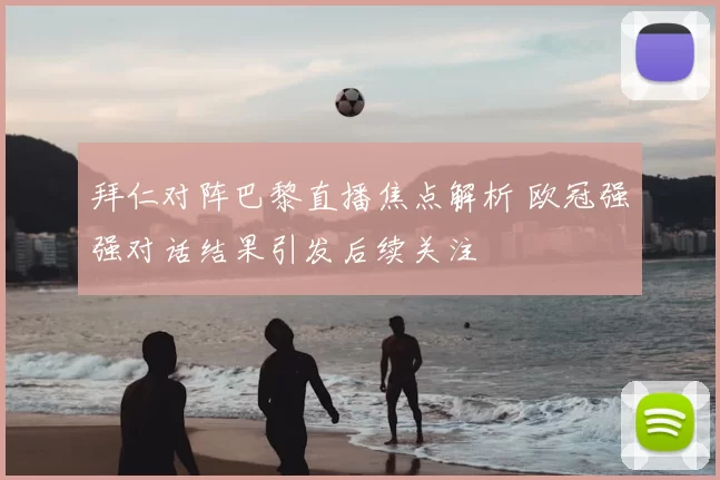 拜仁对阵巴黎直播焦点解析 欧冠强强对话结果引发后续关注