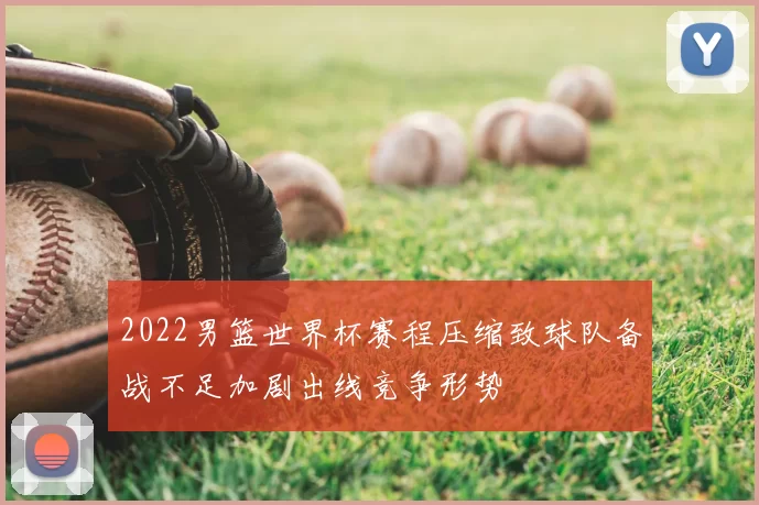 2022男篮世界杯赛程压缩致球队备战不足加剧出线竞争形势