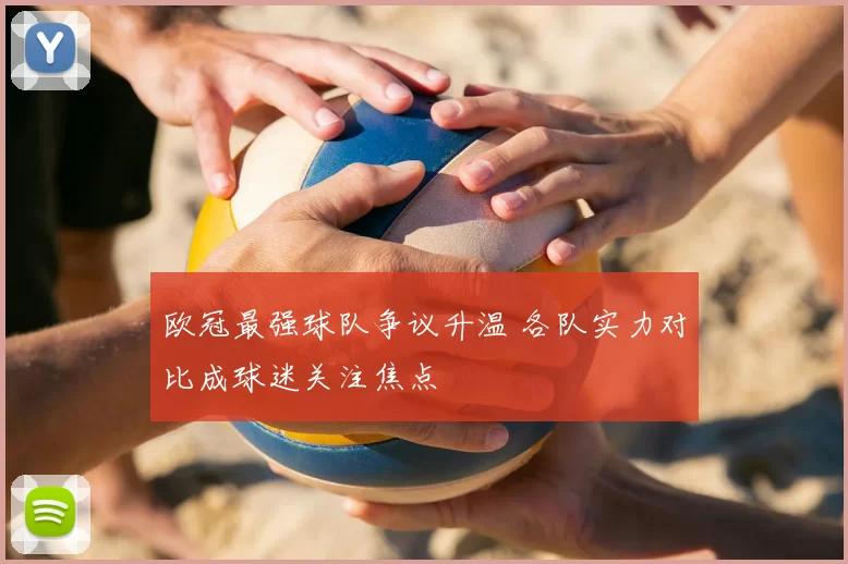 欧冠最强球队争议升温 各队实力对比成球迷关注焦点