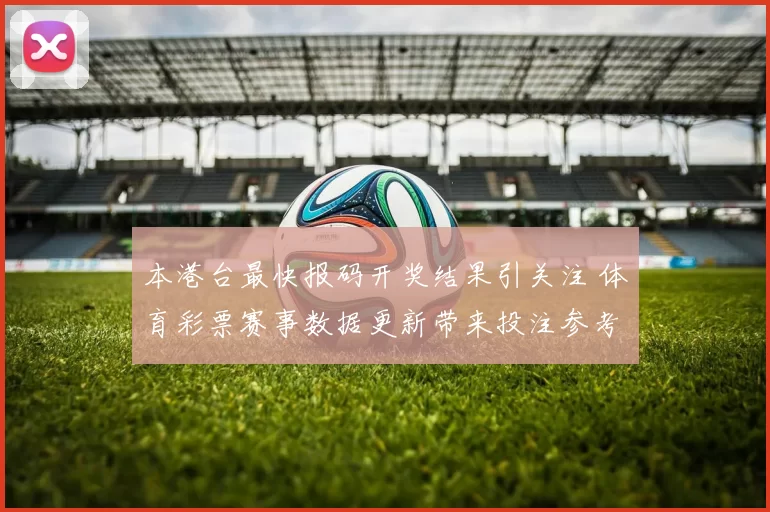 本港台最快报码开奖结果引关注 体育彩票赛事数据更新带来投注参考变化
