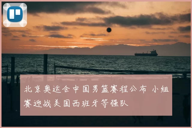 北京奥运会中国男篮赛程公布 小组赛迎战美国西班牙等强队