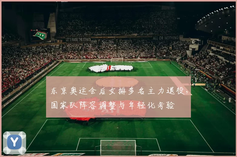 东京奥运会后女排多名主力退役，国家队阵容调整与年轻化考验