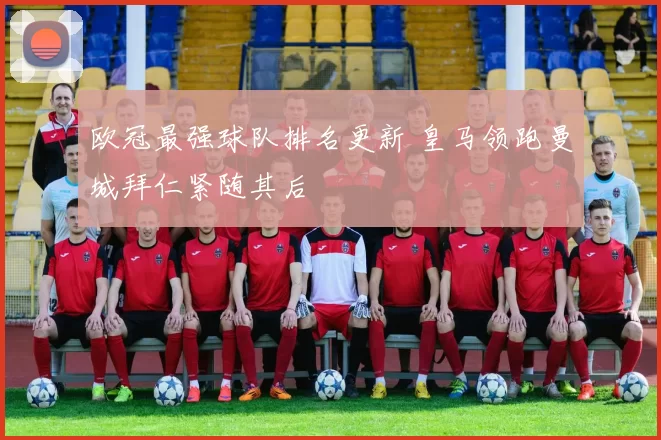 欧冠最强球队排名更新 皇马领跑曼城拜仁紧随其后