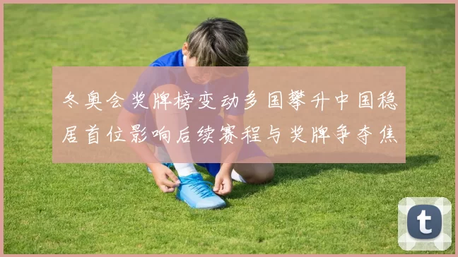 冬奥会奖牌榜变动多国攀升中国稳居首位影响后续赛程与奖牌争夺焦点