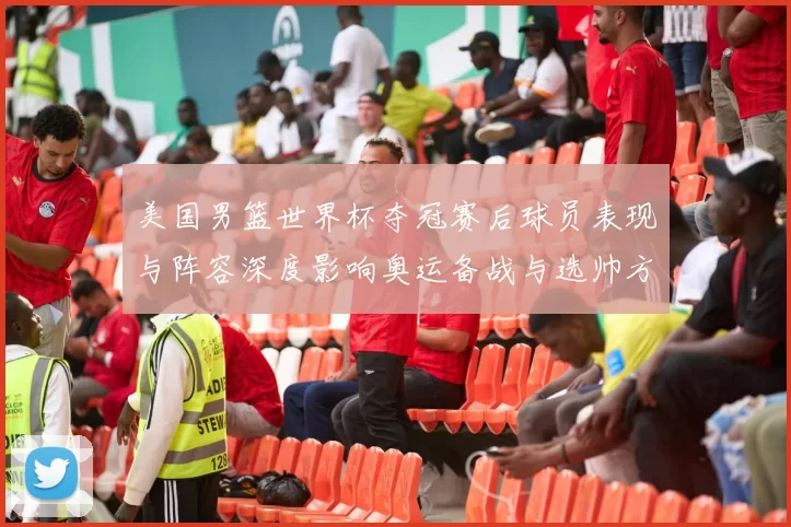 美国男篮世界杯夺冠赛后球员表现与阵容深度影响奥运备战与选帅方向