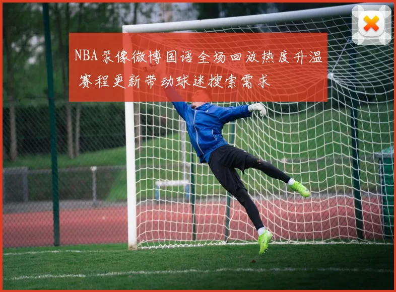 NBA录像微博国语全场回放热度升温 赛程更新带动球迷搜索需求