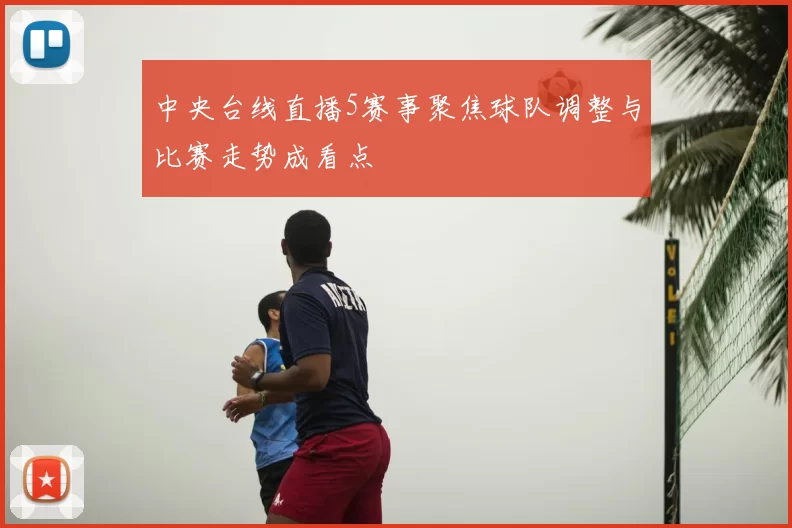 中央台线直播5赛事聚焦球队调整与比赛走势成看点
