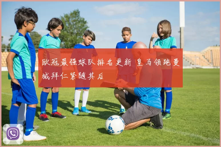 欧冠最强球队排名更新 皇马领跑曼城拜仁紧随其后
