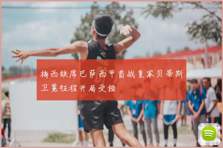 梅西缺席巴萨西甲首战皇家贝蒂斯卫冕征程开局受挫