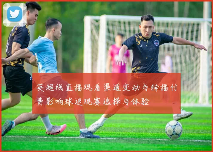 英超线直播观看渠道变动与转播付费影响球迷观赛选择与体验