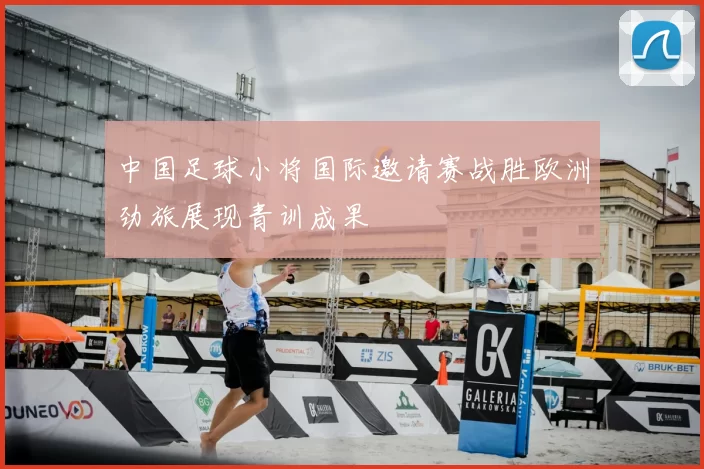 中国足球小将国际邀请赛战胜欧洲劲旅展现青训成果