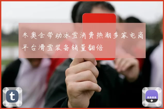 冬奥会带动冰雪消费热潮多家电商平台滑雪装备销量翻倍