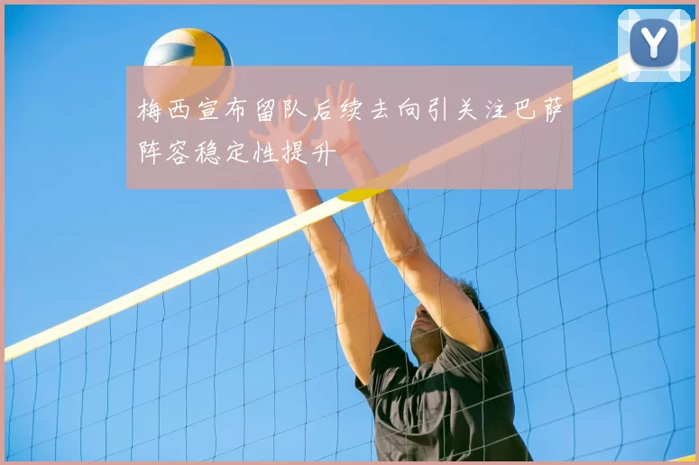 梅西宣布留队后续去向引关注巴萨阵容稳定性提升