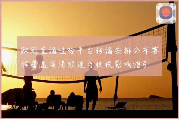 欧冠直播哇哈平台转播安排公布赛程覆盖高清频道与收视影响指引