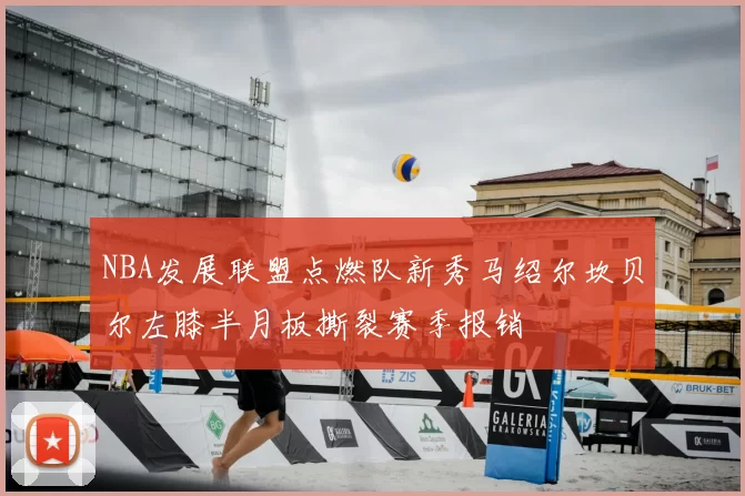 NBA发展联盟点燃队新秀马绍尔坎贝尔左膝半月板撕裂赛季报销