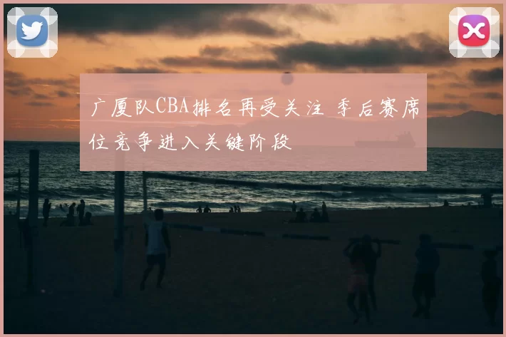 广厦队CBA排名再受关注 季后赛席位竞争进入关键阶段