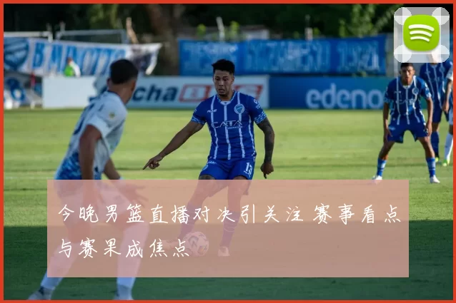 今晚男篮直播对决引关注 赛事看点与赛果成焦点
