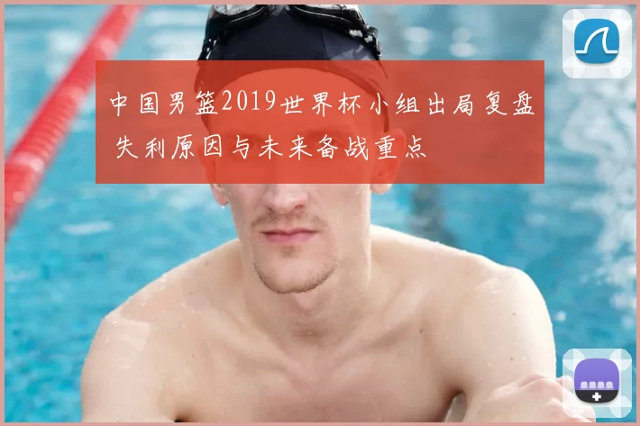 中国男篮2019世界杯小组出局复盘 失利原因与未来备战重点