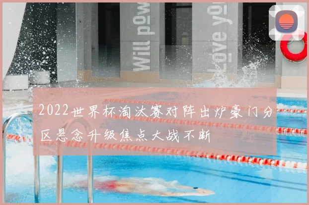 2022世界杯淘汰赛对阵出炉豪门分区悬念升级焦点大战不断