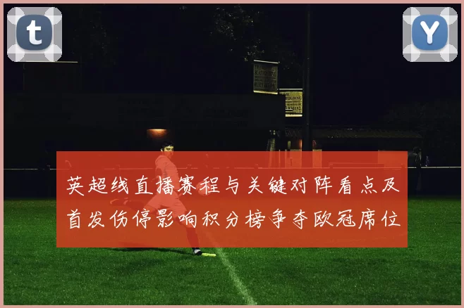 英超线直播赛程与关键对阵看点及首发伤停影响积分榜争夺欧冠席位