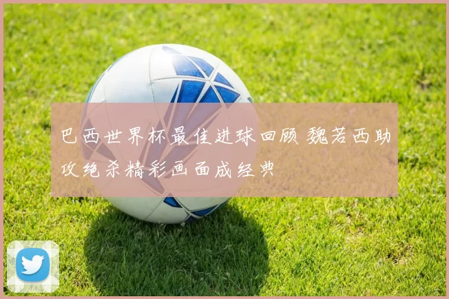 巴西世界杯最佳进球回顾 魏若西助攻绝杀精彩画面成经典