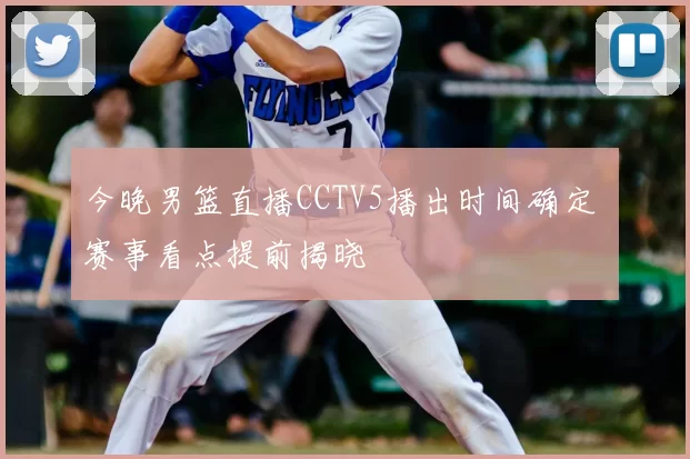 今晚男篮直播CCTV5播出时间确定 赛事看点提前揭晓