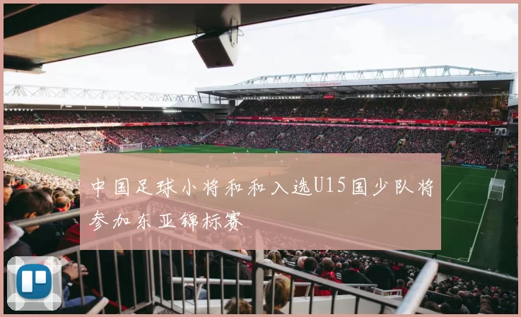 中国足球小将和和入选U15国少队将参加东亚锦标赛