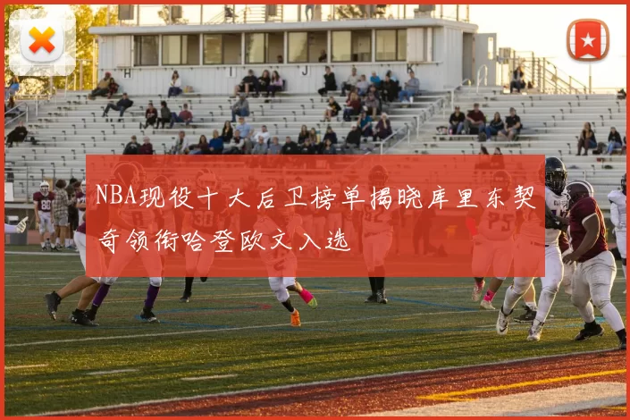 NBA现役十大后卫榜单揭晓库里东契奇领衔哈登欧文入选